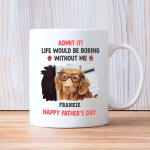 Custom Dog Mug – Admit It! Life Would Be Boring Without Me – Personalized Pet Photo Gift for Dog Dad - 89Prints