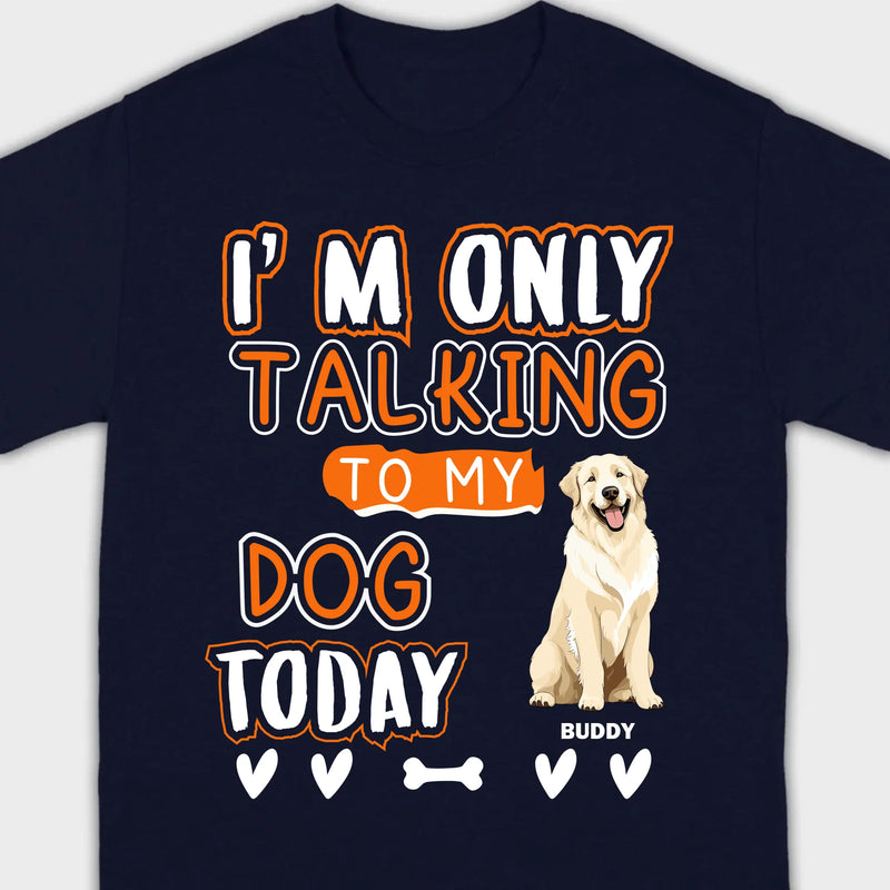 Custom Dog Lovers Shirt I'm Only Talking To My Dog Today - 89Prints Tee