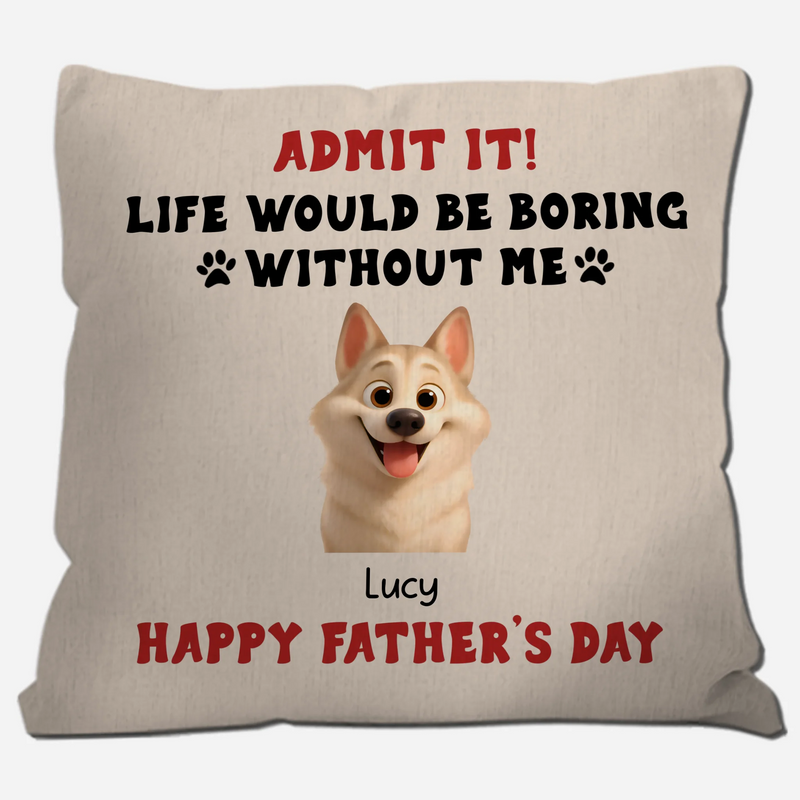 Happy Father’s Day – Admit It! Life Would Be Boring Without Me Pillow – Unique Dog Gift – 89Prints
