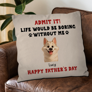 Happy Father’s Day – Admit It! Life Would Be Boring Without Me Pillow – Unique Dog Gift – 89Prints