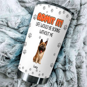 Personalised Dog Lover Tumbler – Admit It Life Would Be Boring Without Dogs Custom Names - 89Prints