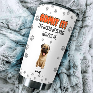 Personalised Pug Lover Tumbler – Admit It Life Would Be Boring Without Dogs Custom Names | 89Prints