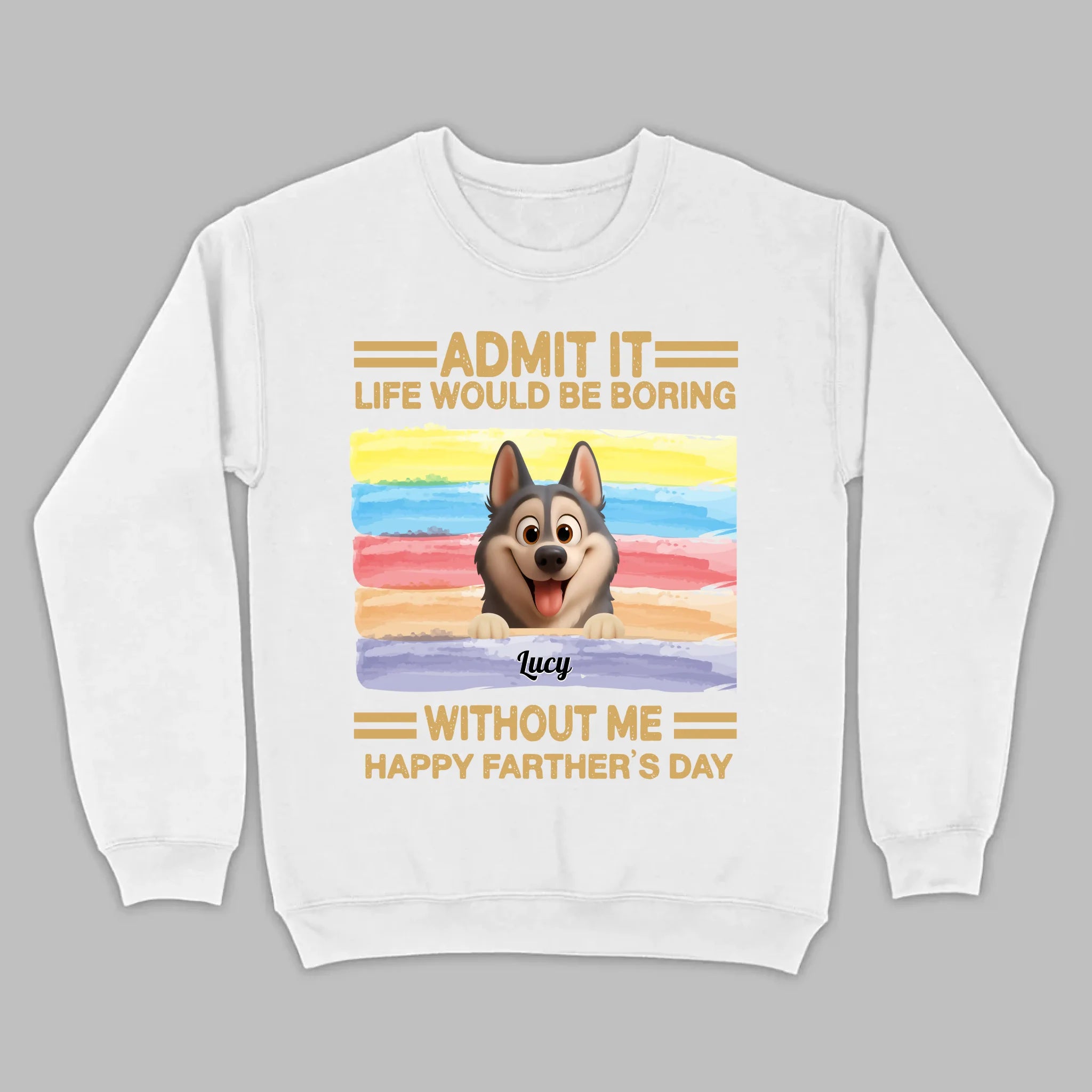 Customized Happy Father's Day Pet Sweatshirt - Admit It, Life Would Be Boring Without Me | 89Prints