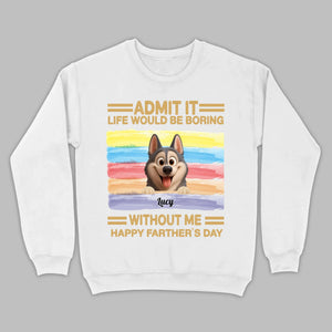 Customized Happy Father's Day Pet Sweatshirt - Admit It, Life Would Be Boring Without Me | 89Prints