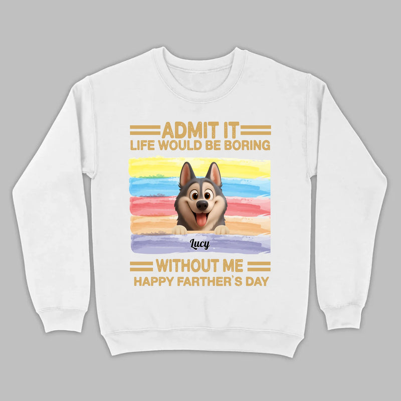 Customized Happy Father's Day Pet Sweatshirt - Admit It, Life Would Be Boring Without Me | 89Prints