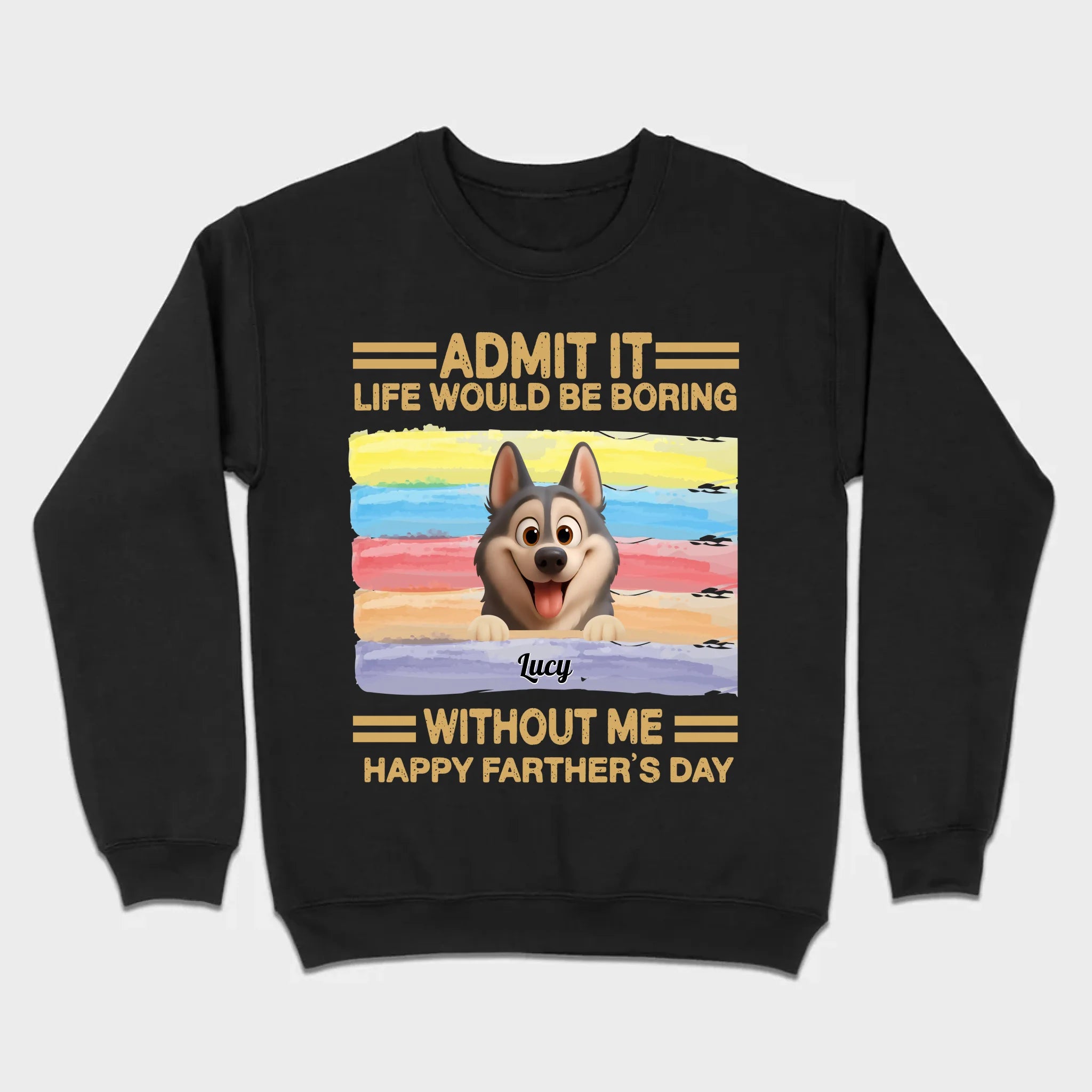 Customized Happy Father's Day Pet Sweatshirt - Admit It, Life Would Be Boring Without Me | 89Prints