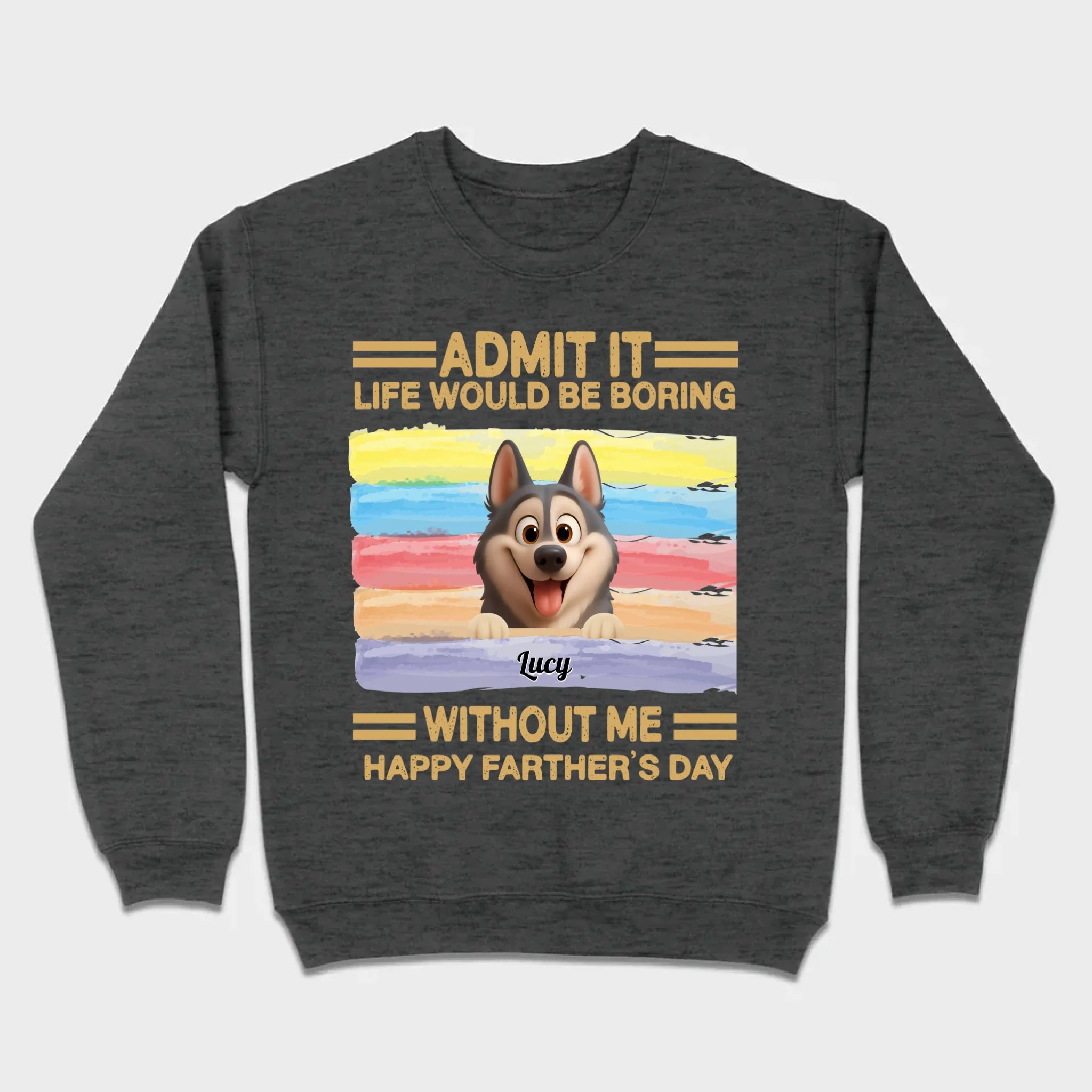 Customized Happy Father's Day Pet Sweatshirt - Admit It, Life Would Be Boring Without Me | 89Prints