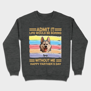 Customized Happy Father's Day Pet Sweatshirt - Admit It, Life Would Be Boring Without Me | 89Prints