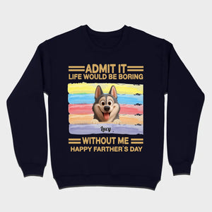 Customized Happy Father's Day Pet Sweatshirt - Admit It, Life Would Be Boring Without Me | 89Prints