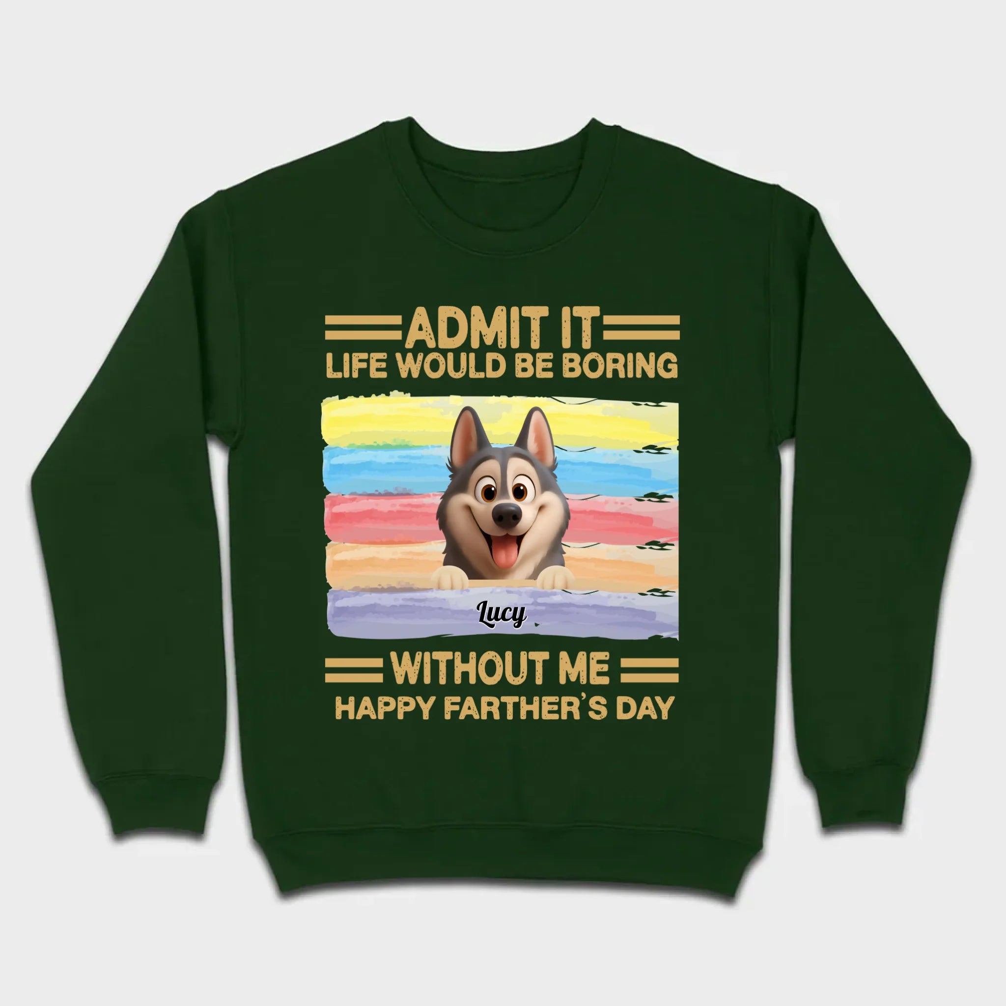 Customized Happy Father's Day Pet Sweatshirt - Admit It, Life Would Be Boring Without Me | 89Prints