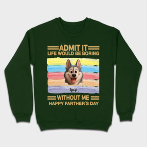 Customized Happy Father's Day Pet Sweatshirt - Admit It, Life Would Be Boring Without Me | 89Prints
