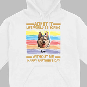Customized Happy Father's Day Pet Sweatshirt - Admit It, Life Would Be Boring Without Me | 89Prints