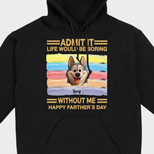 Customized Happy Father's Day Pet Sweatshirt - Admit It, Life Would Be Boring Without Me | 89Prints
