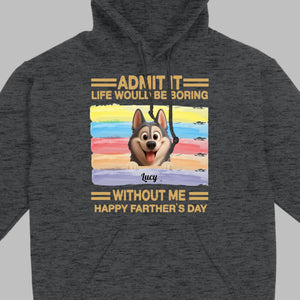 Customized Happy Father's Day Pet Sweatshirt - Admit It, Life Would Be Boring Without Me | 89Prints