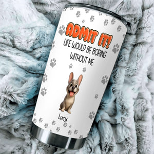 Personalized Frenchie Tumbler – Admit It Life Would Be Boring Without Me Cup