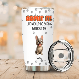 Personalized Frenchie Tumbler – Admit It Life Would Be Boring Without Me Cup