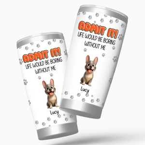 Personalized Frenchie Tumbler – Admit It Life Would Be Boring Without Me Cup