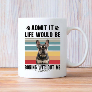 Personalized Frenchie Mug – Admit It Life Would Be Boring Without Me Dog Gift